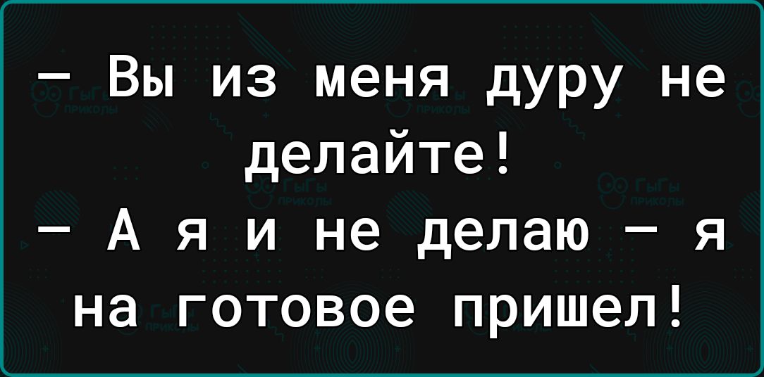 Вы из меня дуру не делайте Аяинеделаюя на готовое пришел