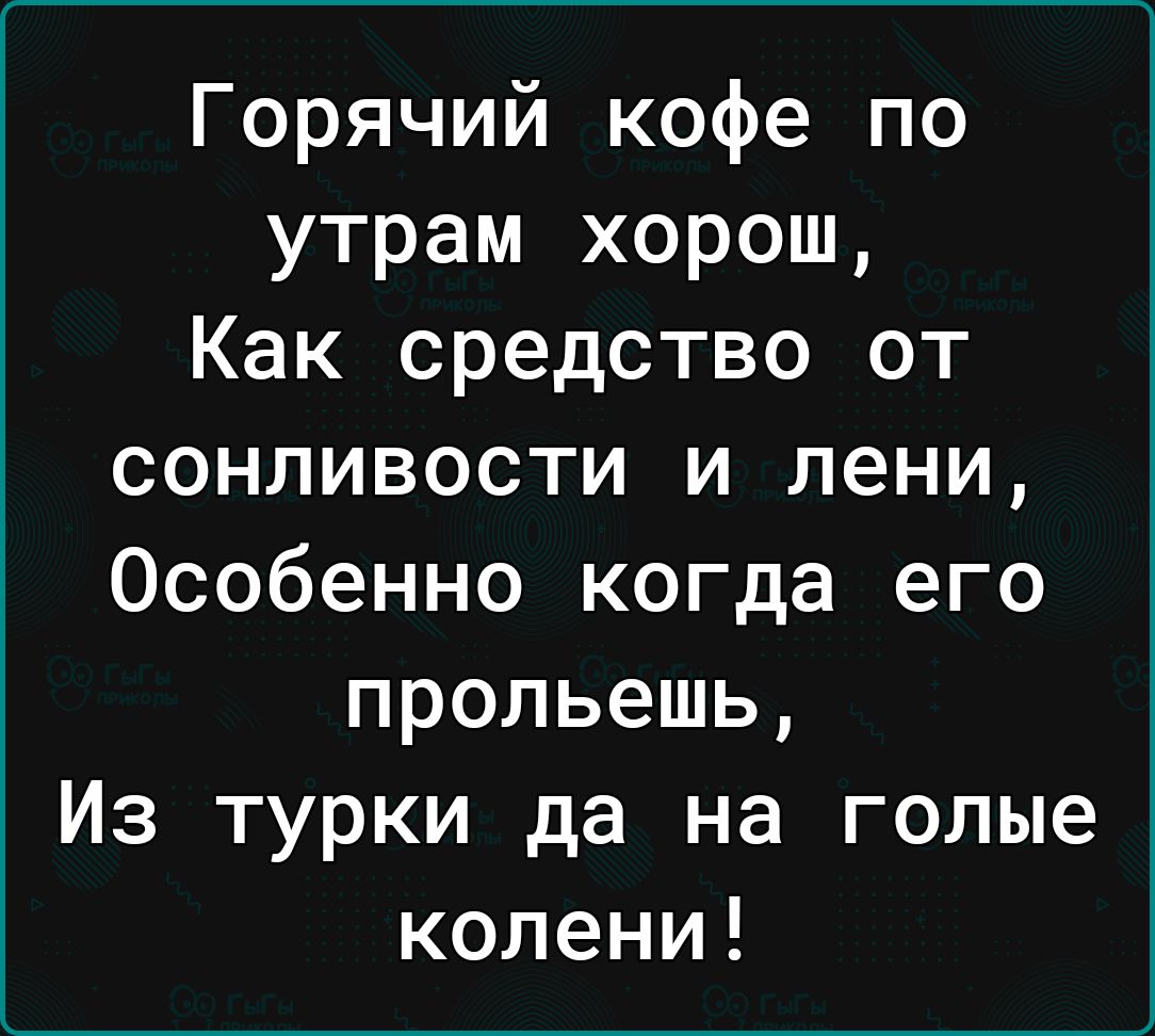 Горячий кофе по утрам хорош Как средство от сонливости и пени Особенно когда его прольешь Из турки да на голые колени