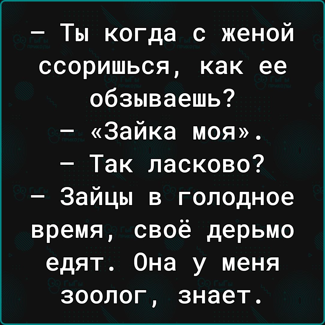 Ты когда с женой ссоришься как ее обзываешь Зайка моя Так ласково Зайцы в голодное время своё дерьмо едят Она у меня зоолог знает