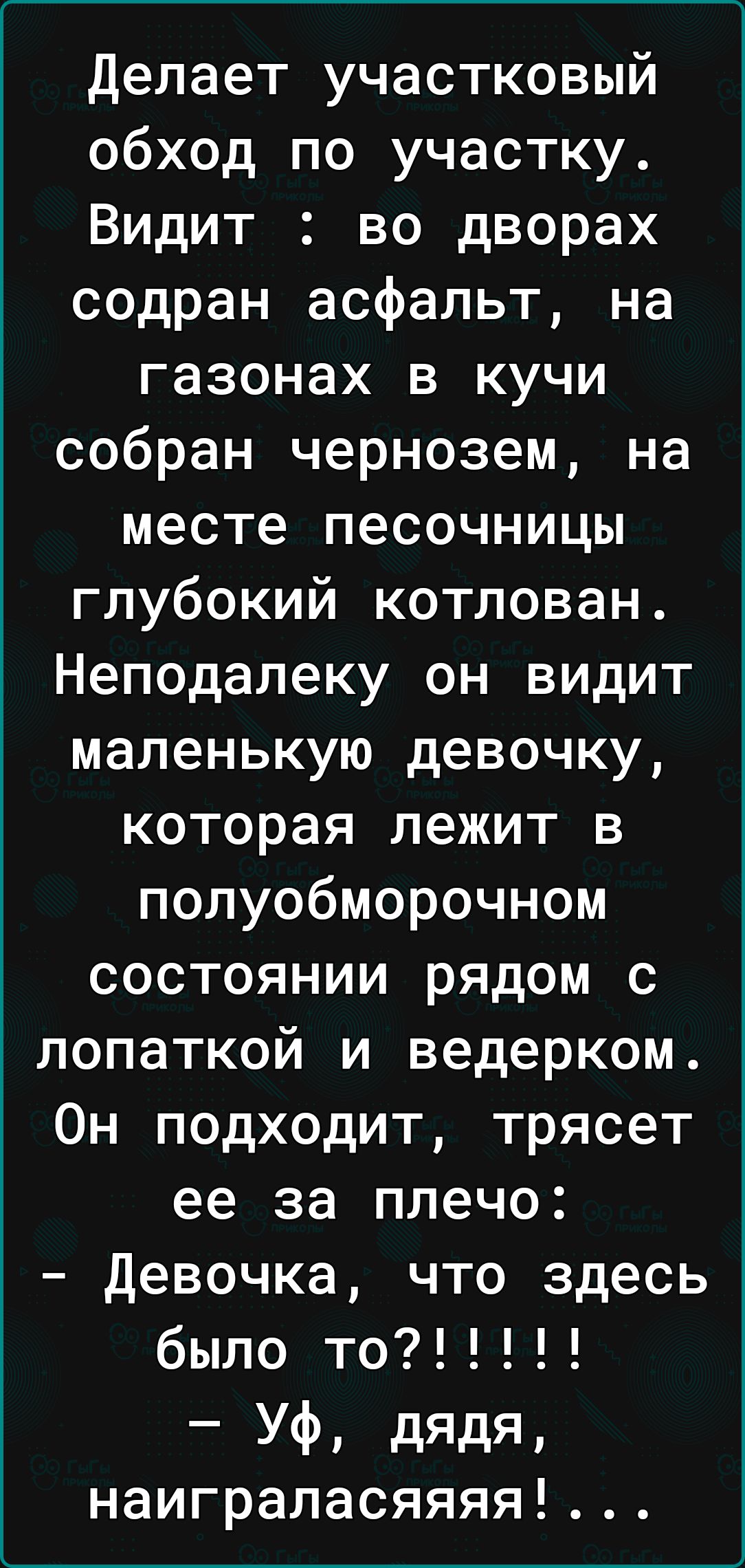 делает участковый обход по участку Видит во дворах содран асфальт на газонах в кучи собран чернозем на месте песочницы глубокий котлован Неподалеку он видит маленькую девочку которая лежит в полуобморочном состоянии рядом с лопаткой и ведерком Он подходит трясет ее за плечо девочка что здесь было то УФ дЯдЯ наиграласяяяя