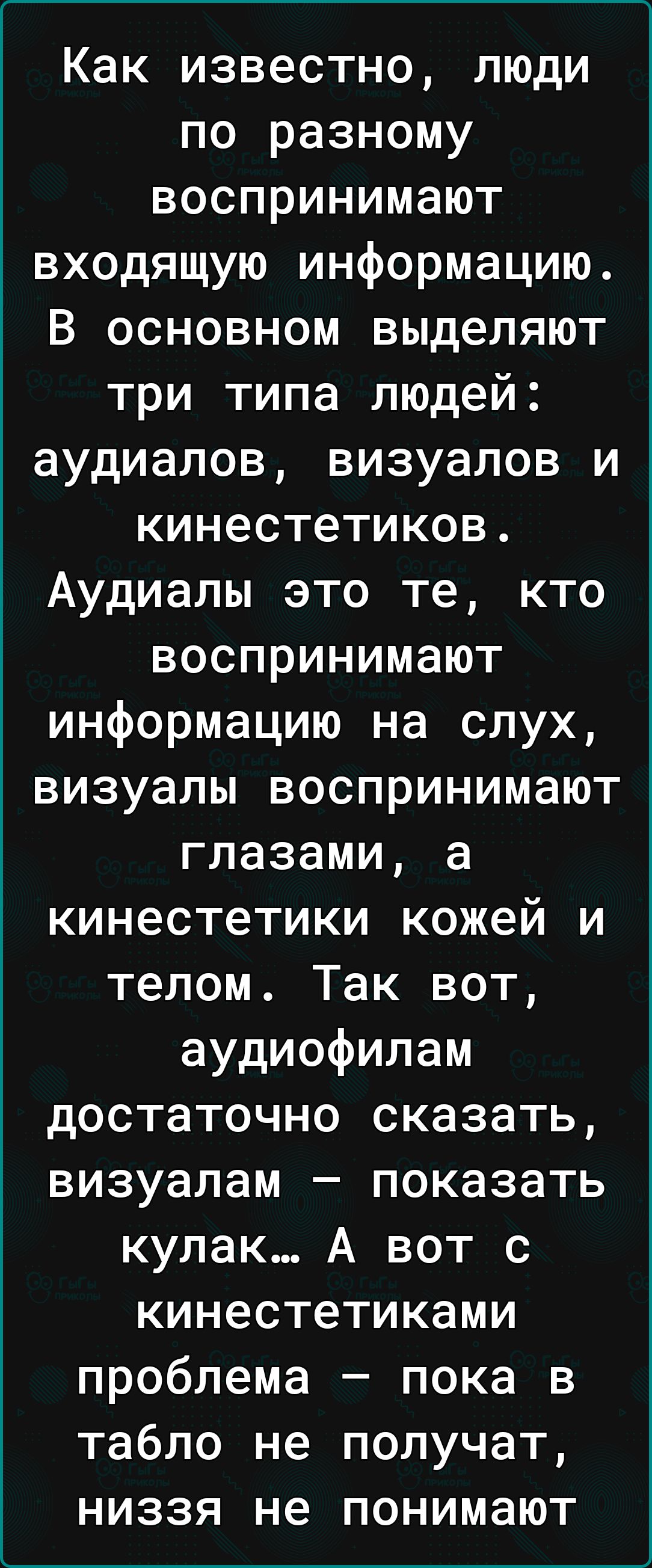 Как известно люди по разному воспринимают входящую информацию В основном выделяют три типа людей аудиалов визуалов и кинестетиков Аудиалы это те кто воспринимают информацию на слух визуалы воспринимают глазами а кинестетики кожей и телом Так вот аудиофилам достаточно сказать визуалам показать кулак А вот с кинестетиками проблема пока в табло не получат низзя не понимают