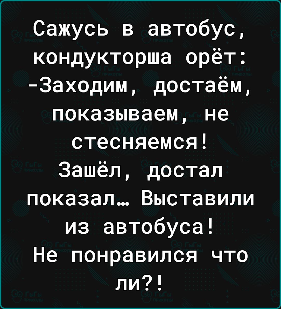 Сажусь в автобус кондукторша орёт Заходим достаём показываем не стесняемся Зашёл достал показал Выставили из автобуса Не понравился что ли