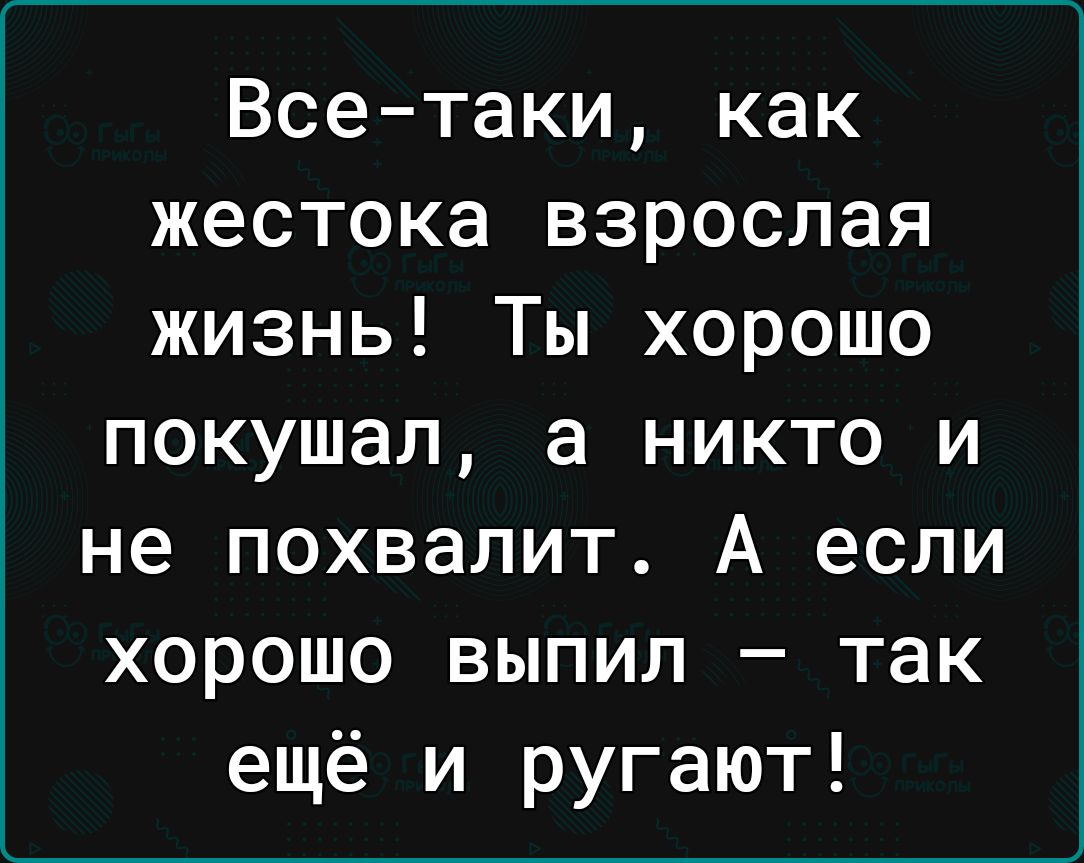 Все таки как жестока взрослая жизнь Ты хорошо покушал а никто и не похвалит А если хорошо выпил так ещё и ругают