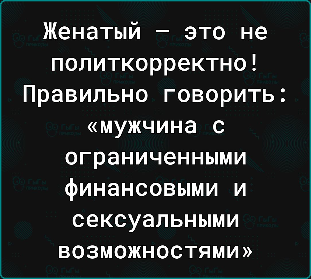 Женатый это не политкорректно Правильно говорить мужчина с ограниченными финансовыми и сексуальными возможностями
