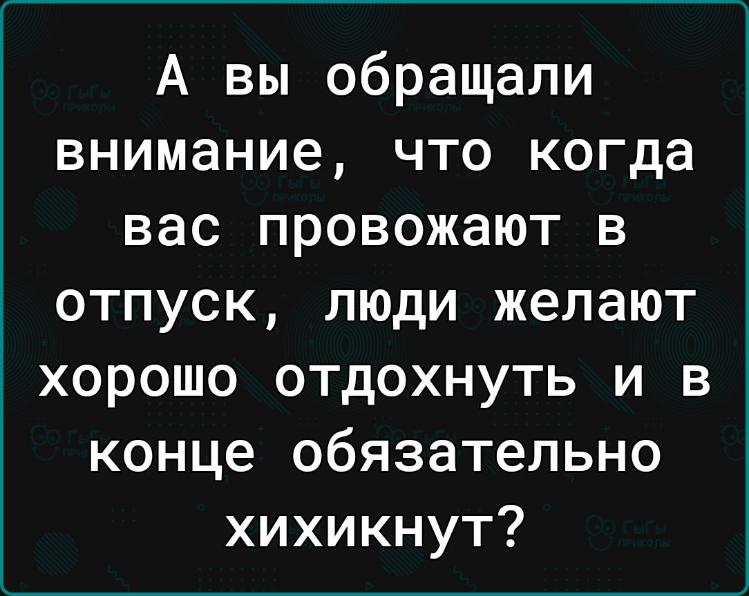 А вы обращали внимание что когда вас провожают в отпуск люди желают хорошо отдохнуть и в конце обязательно хихикнут