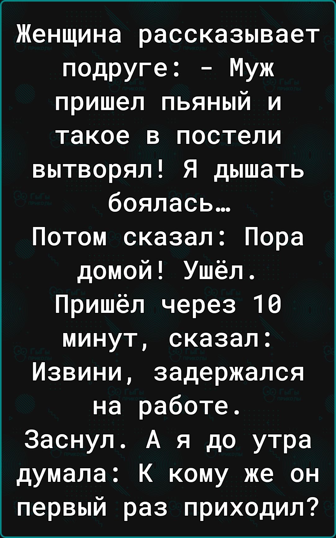 Женщина рассказывает подруге Муж пришел пьяный и такое в постели вытворял Я  дышать боялась Потом сказал Пора домой Ушёл Пришёл через 16 минут сказал  Извини задержался на работе Заснул А я до