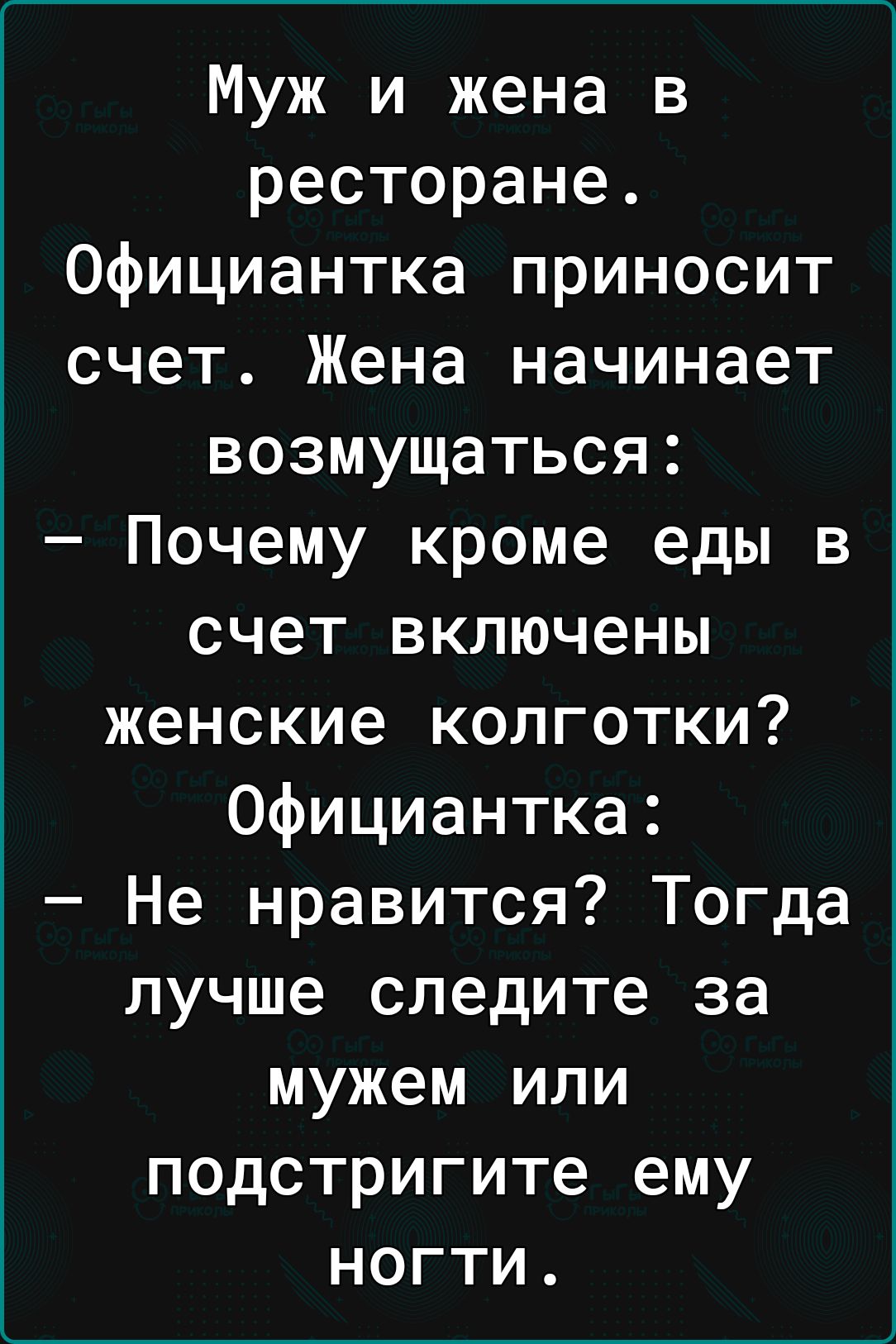 Муж и жена в ресторане Официантка приносит счет Жена начинает возмущаться Почему кроме еды в счет включены женские колготки Официантка Не нравится Тогда лучше следите за мужем или подстригите ему ногти