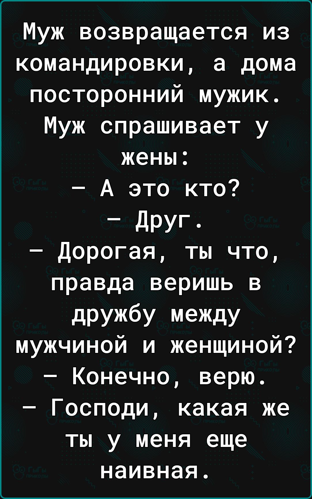 Муж возвращается из командировки а дома посторонний мужик Муж спрашивает у  жены А это кто друг Дорогая ты что правда веришь в дружбу меЖДу мужчиной и  женщиной Конечно верю Господи какая же