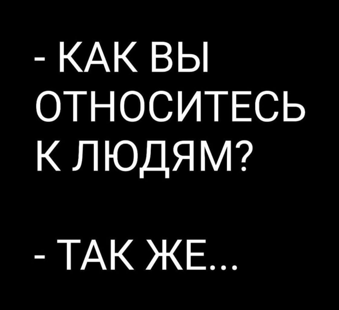 КАК ВЫ ОТНОСИТЕСЬ К ЛЮДЯМ ТАК ЖЕ