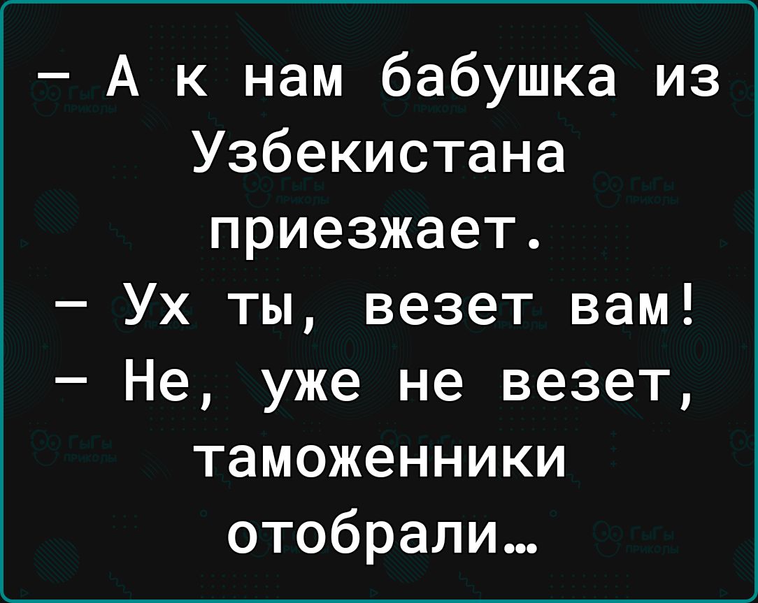 А к нам бабушка из Узбекистана приезжает Ух ты везет вам Не уже не везет таможенники отобрали
