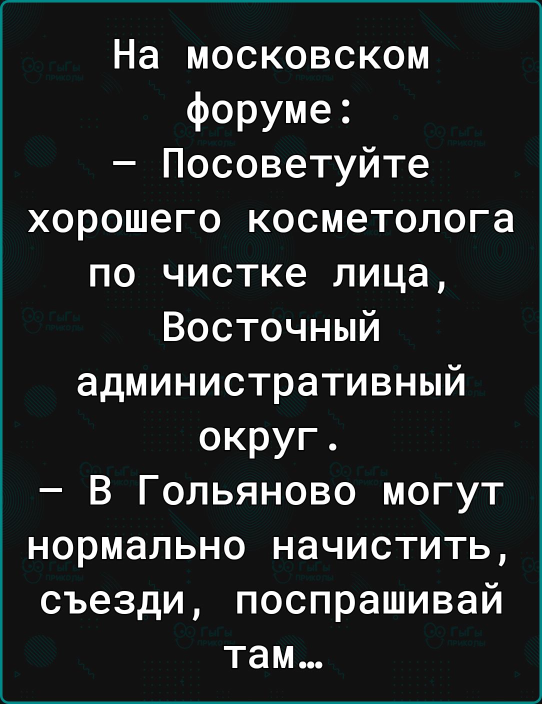 На московском форуме Посоветуйте хорошего косметолога по чистке лица Восточный административный округ В Гольяново могут нормально начистить съезди поспрашивай там