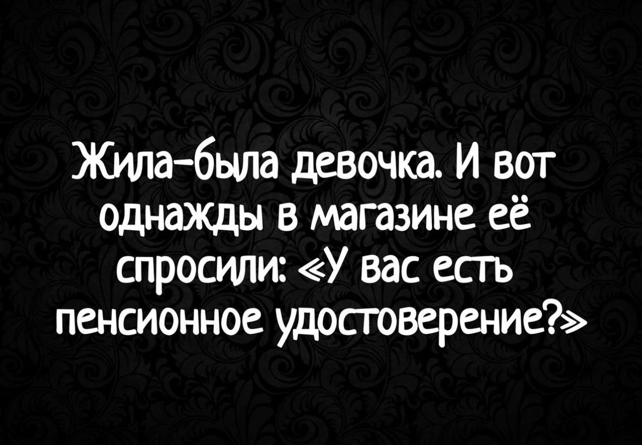 Ютабыта девочка И вот однажды в магазине её спросили У вас есгь пенсионное удостоверение