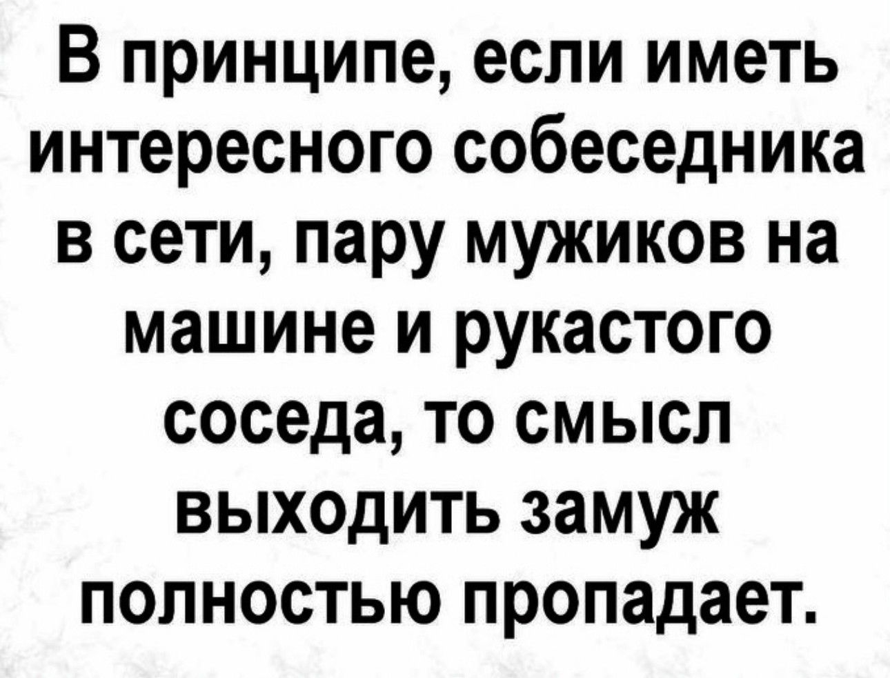 В принципе если иметь интересного собеседника в сети пару мужиков на машине  и рукастого соседа то смысл выходить замуж полностью пропадает - выпуск  №2036019