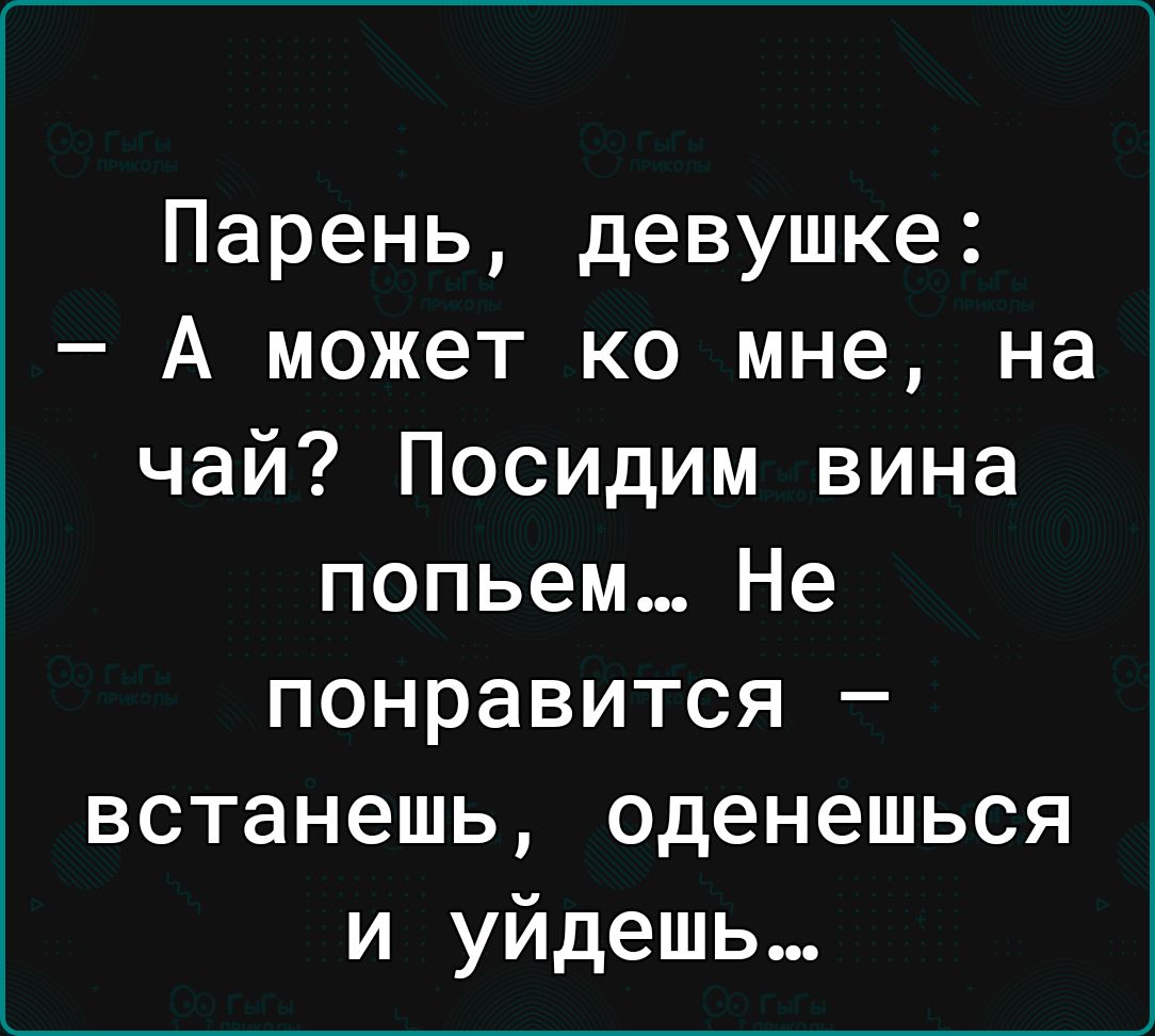 Парень девушке А может ко мне на чай Посидим вина попьем Не понравится встанешь оденешься и уйдешь