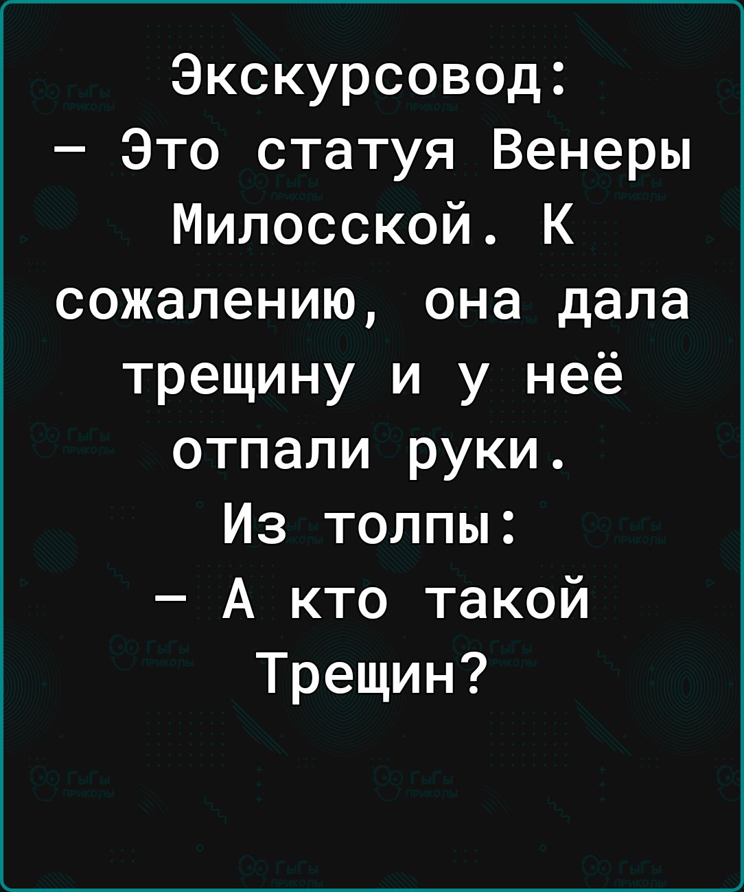 Экскурсовод Это статуя Венеры Милосской К сожалению она дала трещину и у неё отпали руки Из толпы А кто такой Трещин