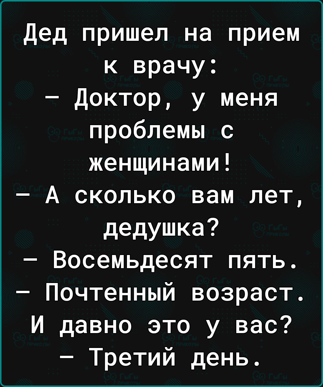 Дед пришел на прием к врачу Доктор у меня проблемы с женщинами А сколько вам лет дедушка Восемьдесят пять Почтенный возраст И давно это у вас Третий день