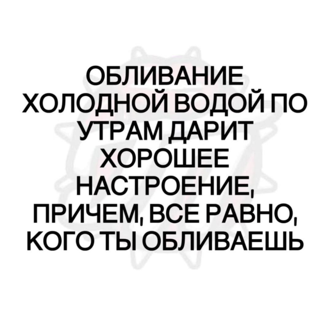 овлирАнив холоднои водои по УТРАМ дАРИТ ХОРОШЕЕ НАСТРОЕНИЕ ПРИЧЕМ ВСЕ РАВНО кого ты ОБЛИВАЕШЬ
