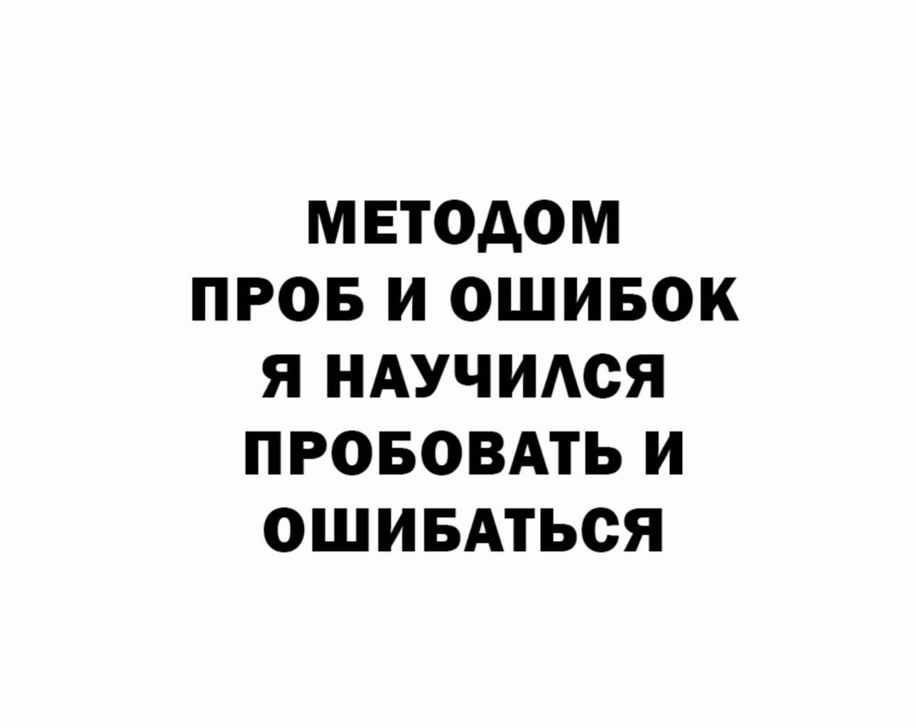 МЕТОДОМ ПРОБ И ОШИБОК Я НАУЧИАСЯ ПРОБОВАТЬ И ОШИБАТЬОЯ