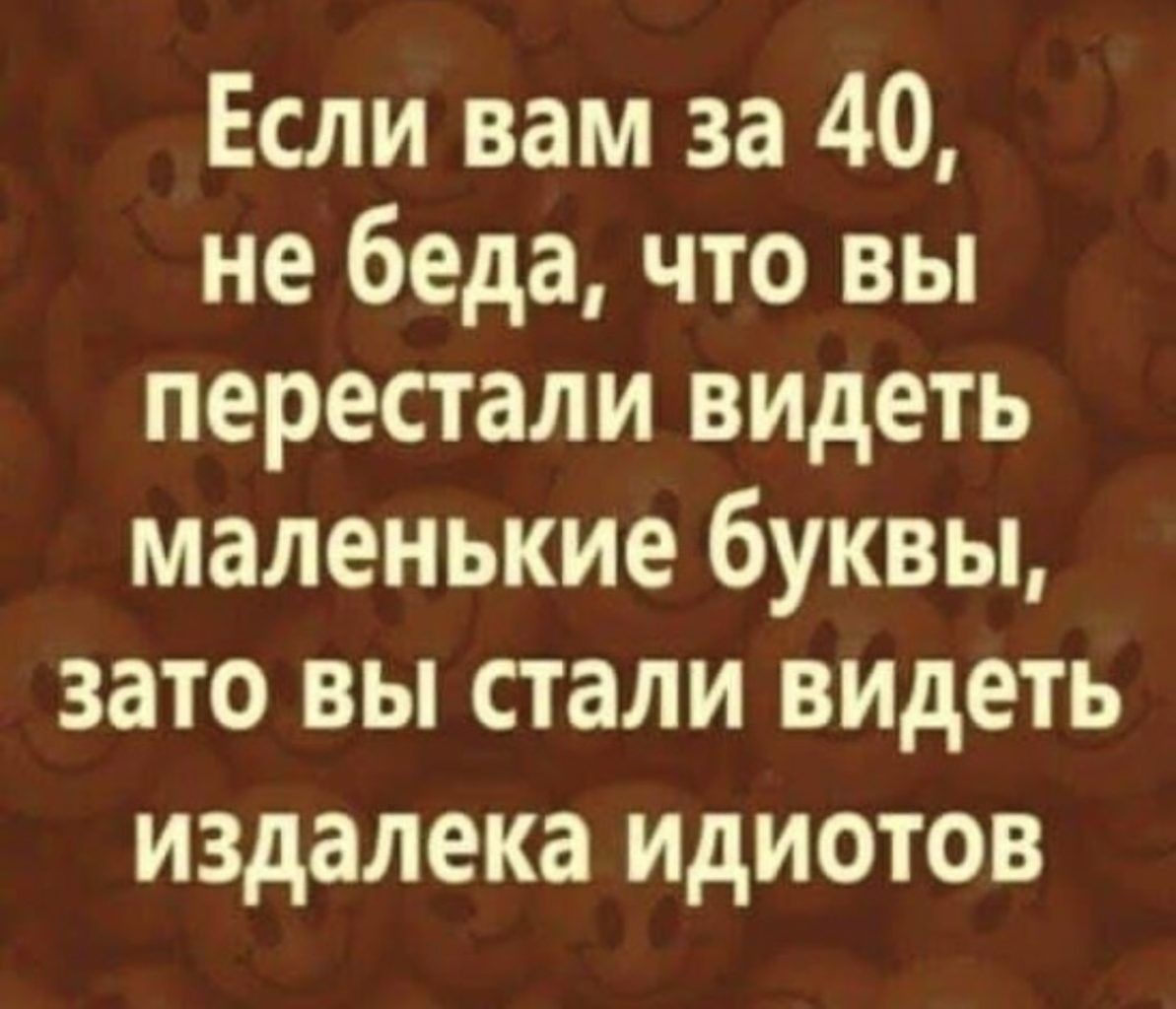 Если вам за 40 не беда что вы перестали видеть маленькие буквы зато вы стали видеть издалека ИдИОТОВ