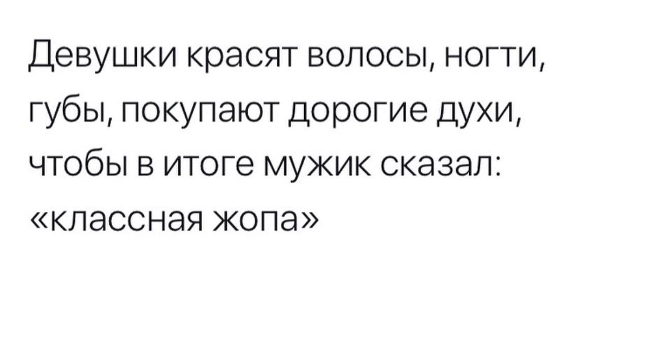 Девушки красят волосы ногти губы покупают дорогие духи чтобы в итоге мужик сказал КПЭССНЭЯ ЖОПЭ