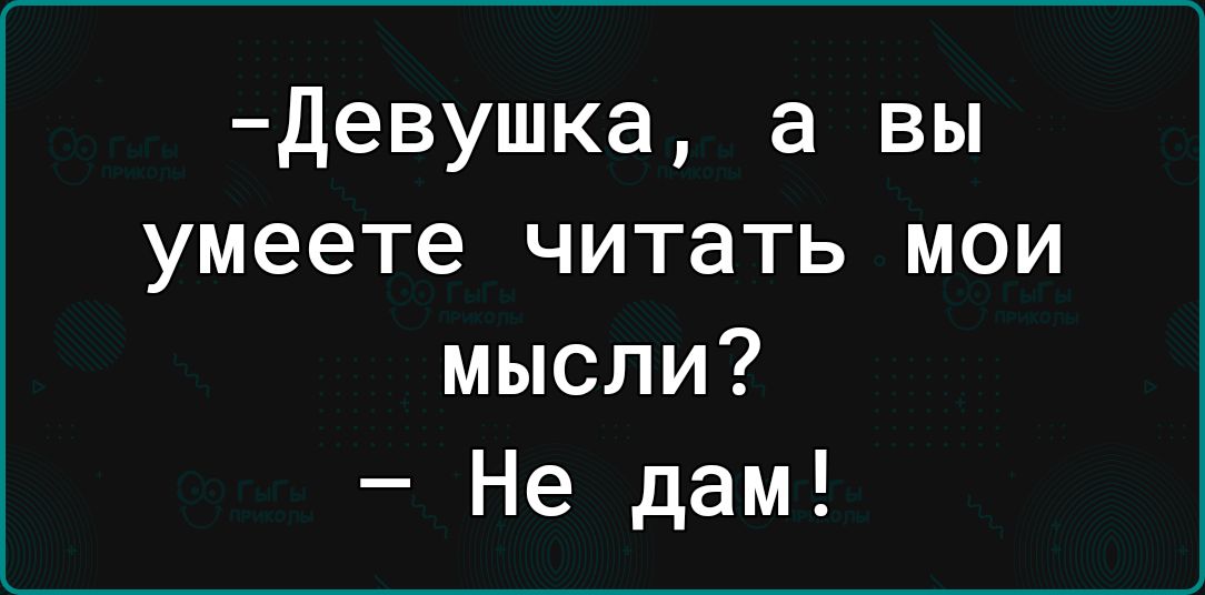 девушка а вы умеете читать мои мысли Не дам