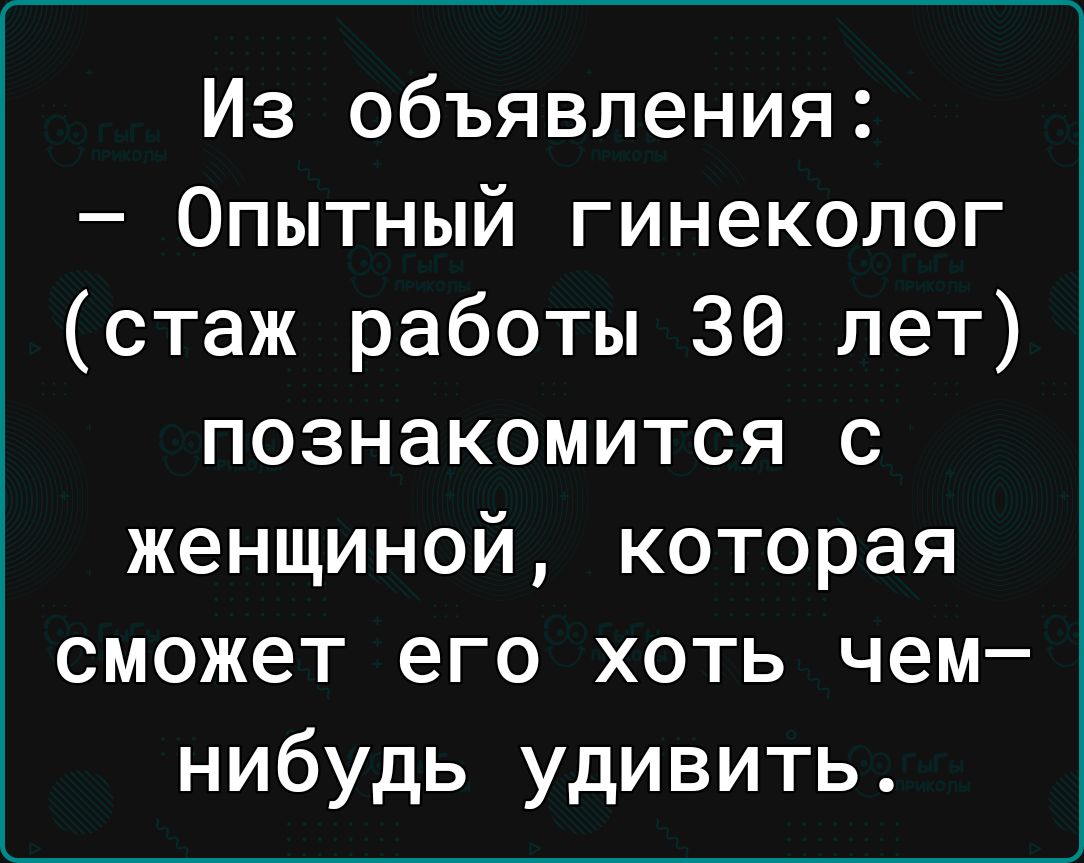 Из объявления Опытный гинеколог стаж работы 30 лет познакомится с женщиной  которая сможет его хоть чем нибудь удивить - выпуск №2055640