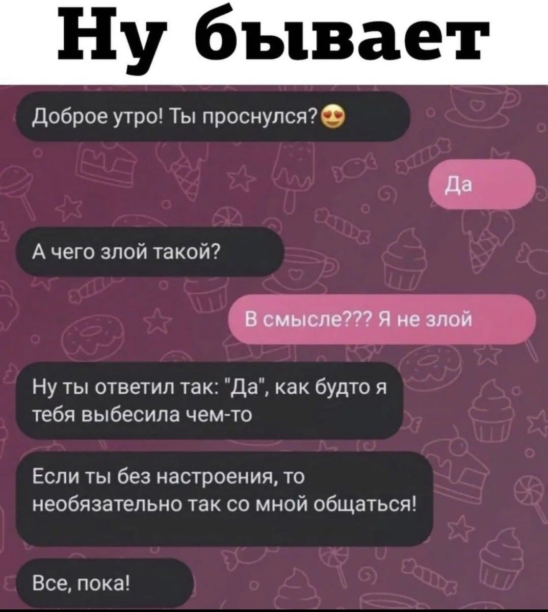 Ну бывает Доброе утро Ты проснулсяФ Ну ты ответил так Да как будто я тебя выбесипа чемгго А чеГо знай Такой7 Если ты без настроения то необязательно так со мной общаться Все пока