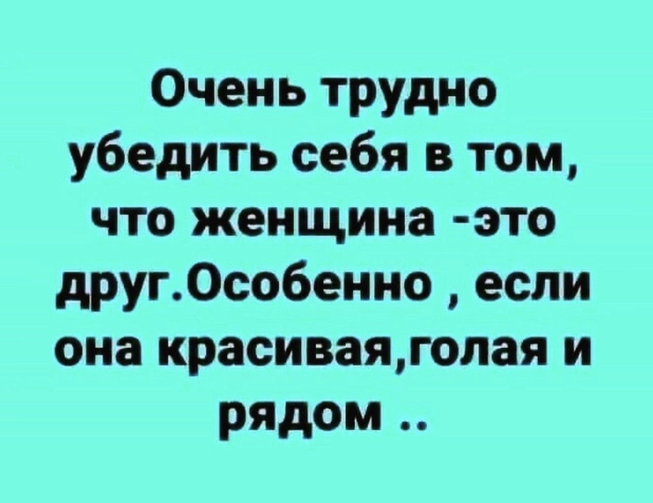 Очень трудно убедить себя в том что женщина это друг0собенно если она красиваягопая и рядом