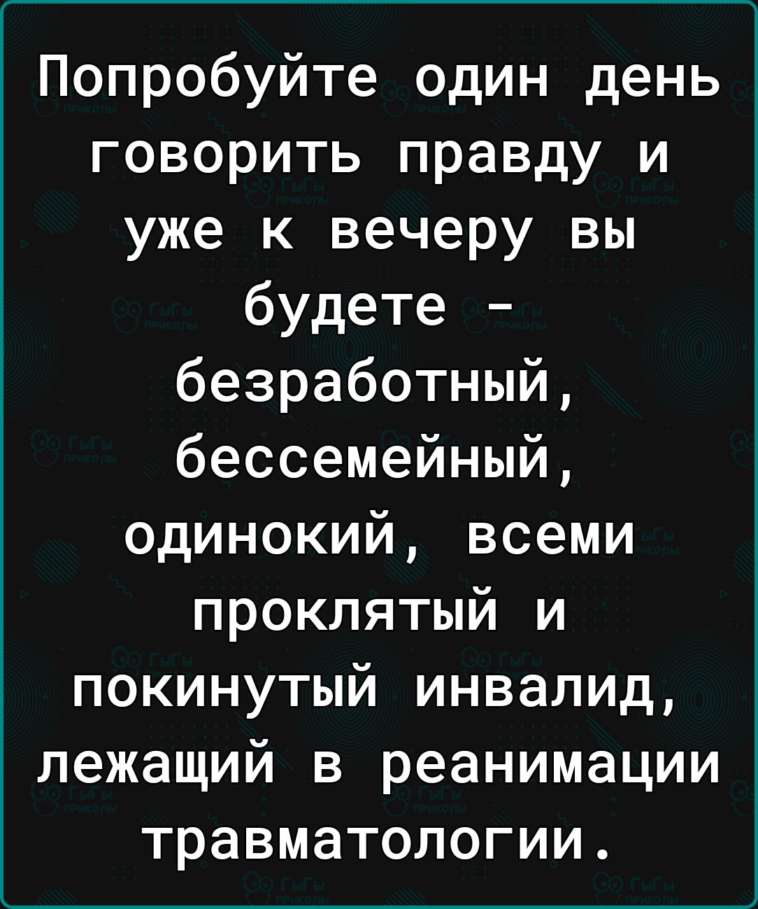 Попробуйте один день говорить правду и уже к вечеру вы будете безработный бессемейный одинокий всеми проклятый и покинутый инвалид лежащий в реанимации травматологии