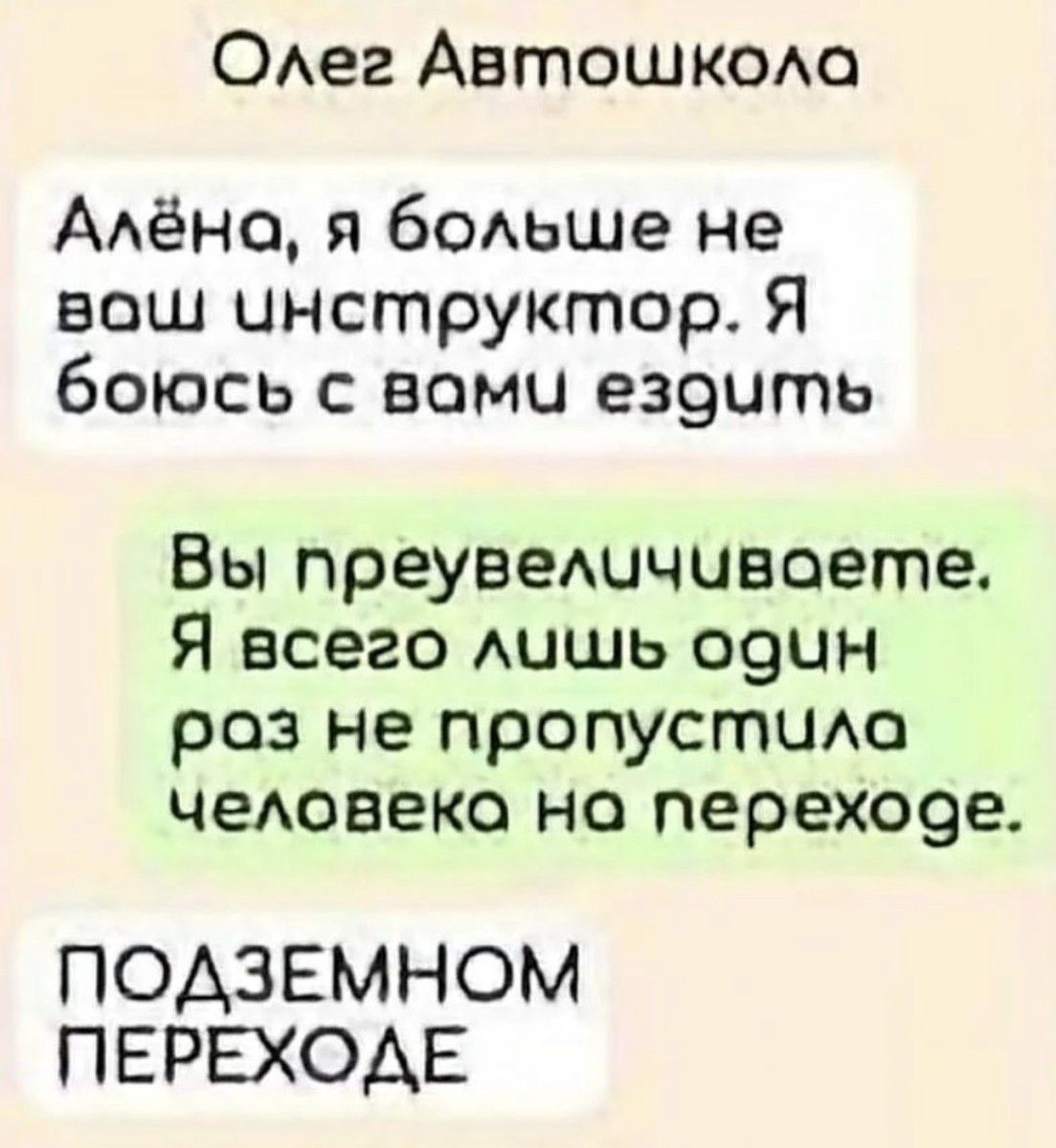 ОАег Автошком Адёно я бодьше не наш инструктор Я боюсь с вами езэить Вы преувешчивоете Я всего АЦШЬ о9ин роз не пропустию чеювеко но перехо9е ПОАЗЕМНОМ ПЕРЕХОДЕ