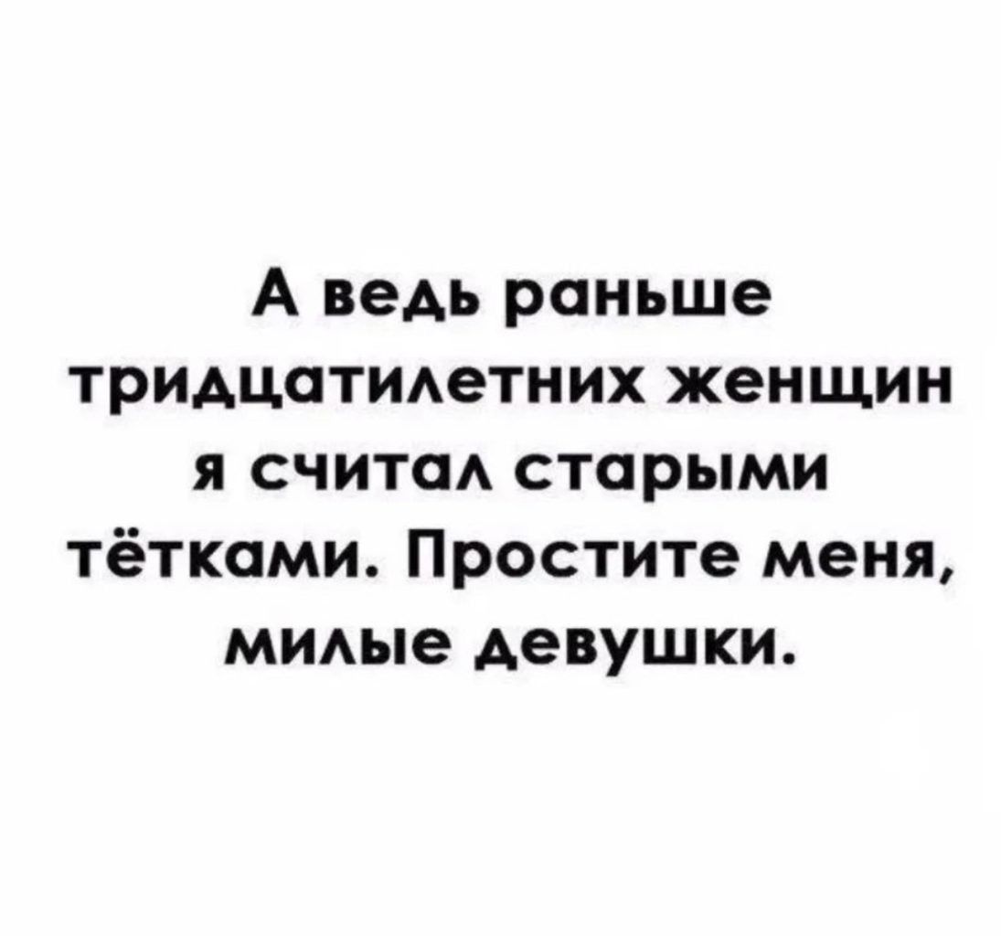 А ведь раньше тридцатимгтних женщин я счита старыми тётками Простите меня миые девушки