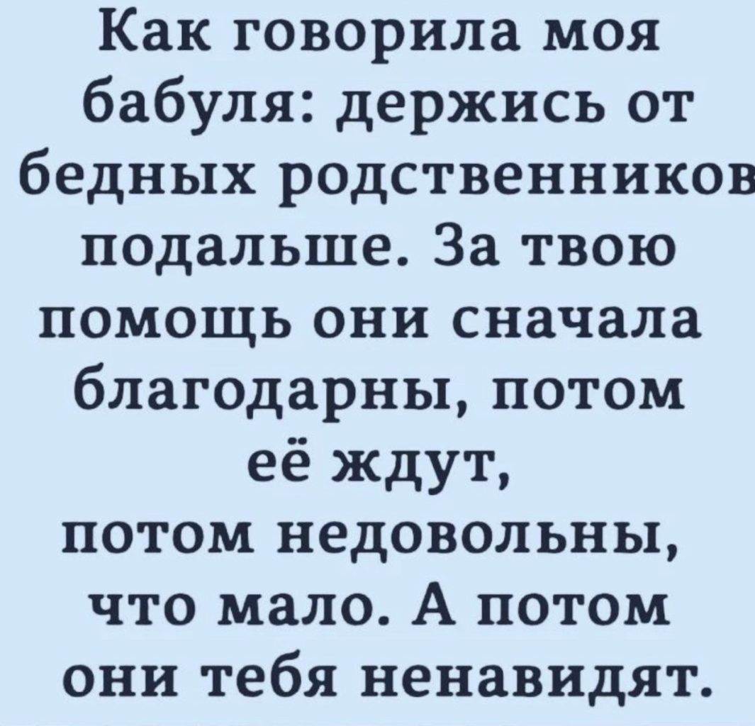 Как говорила моя бабуля держись от бедных родственников подальше За твою помощь они сначала благодарны потом её ждут потом недовольны что мало А потом они тебя ненавидят