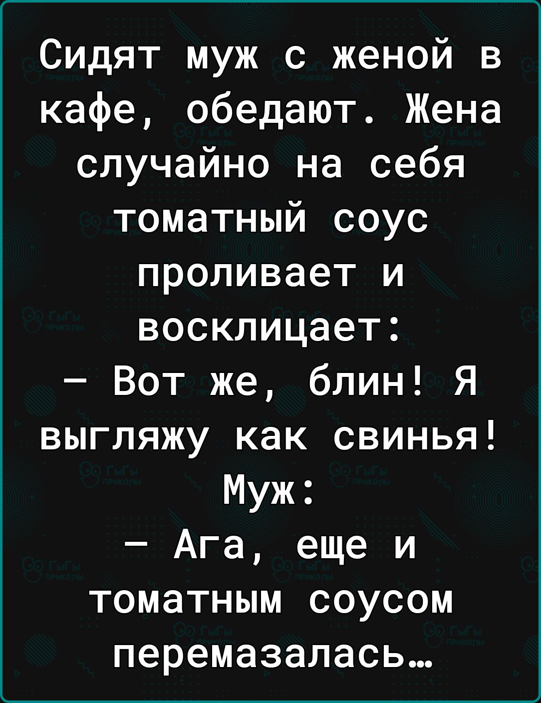 Сидят муж с женой в кафе обедают Жена случайно на себя томатный соус проливает и восклицает Вот же блин Я выгляжу как свинья Муж Ага еще и томатным соусом перемазалась