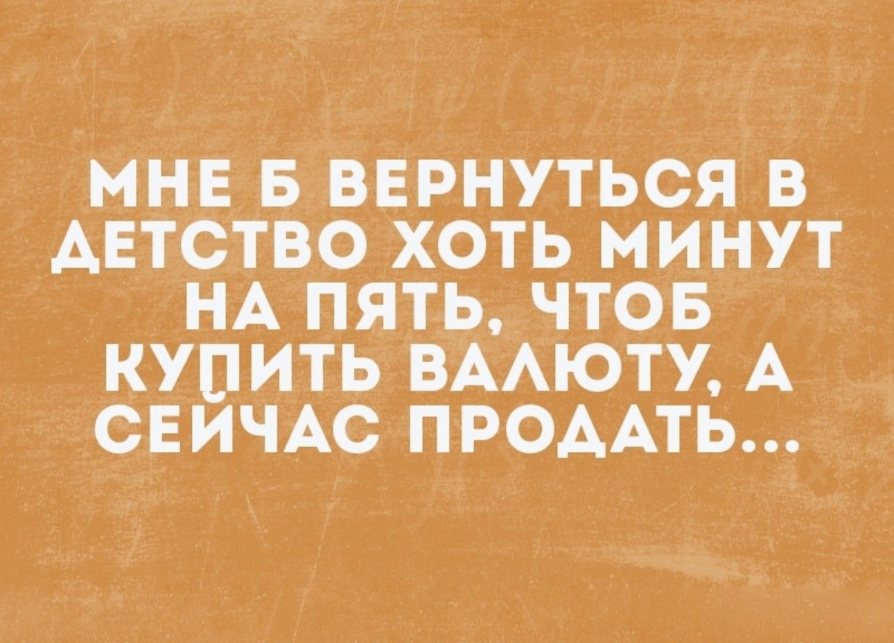 МНЕ Б ВЕРНУТЬСЯ В АЕТСТВО ХОТЬ МИНУТ НА ПЯТЬ ЧТОБ КУПИТЬ ВААЮТУ А СЕИЧАС ПРОААТЬ