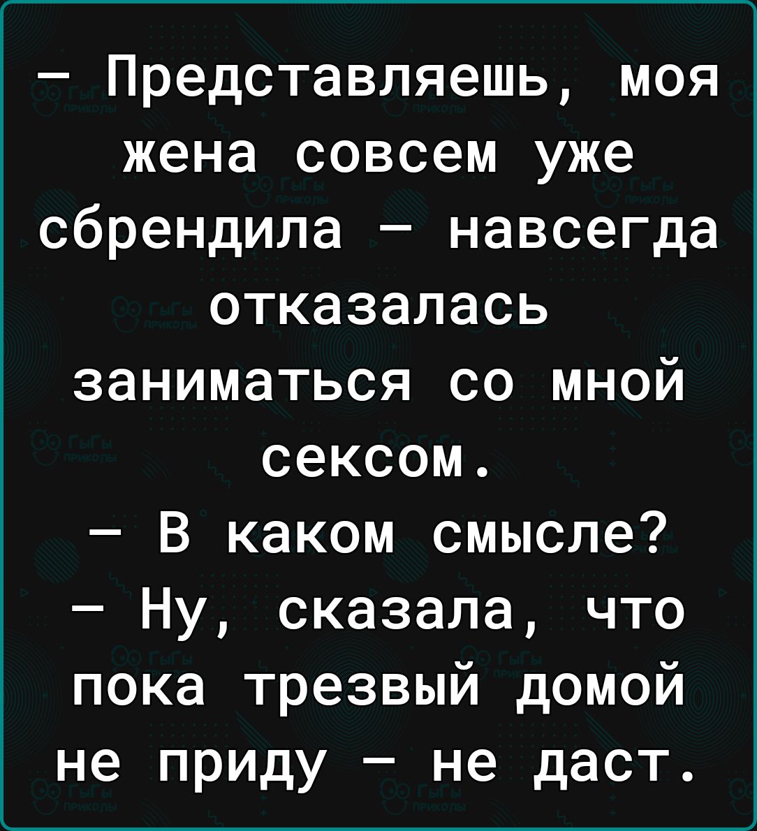 Представляешь моя жена совсем уже сбрендила навсегда отказалась заниматься со мной сексом В каком смысле Ну сказала что пока трезвый домой не приду не даст