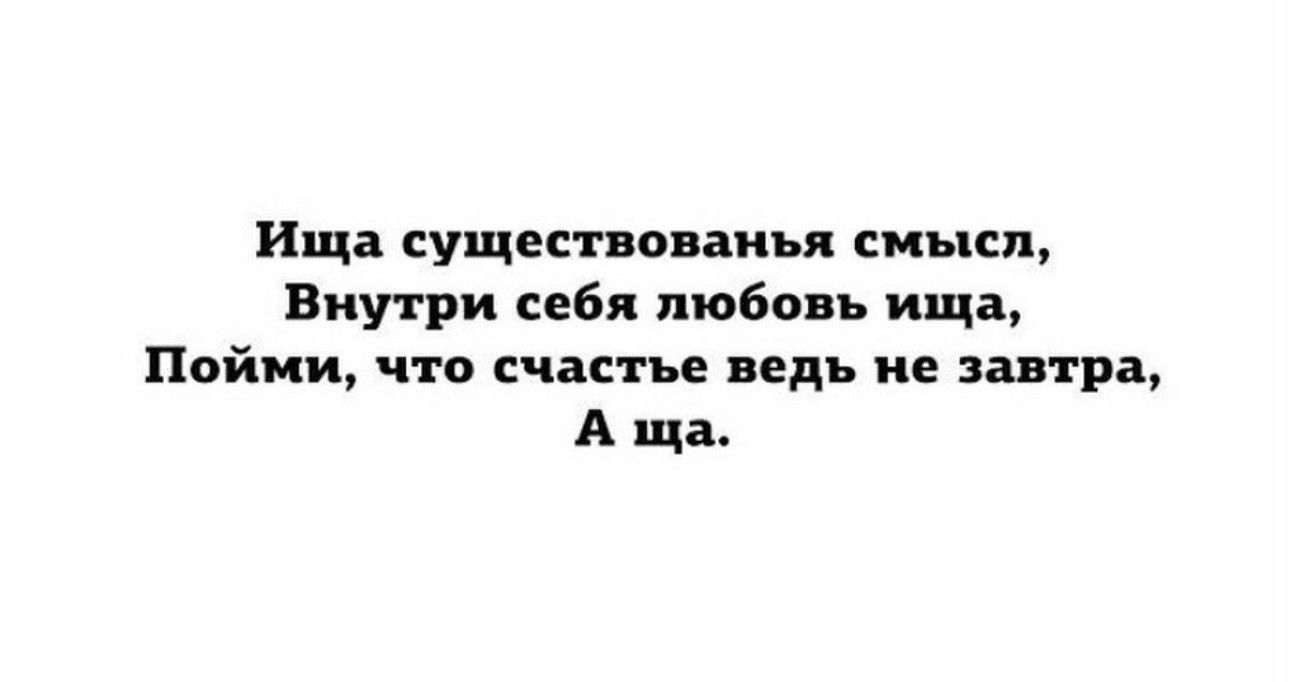 Ища сущеспопаиья смысл Внутри себя любовь ища Пойми что счастье ведь не пвтра А ща