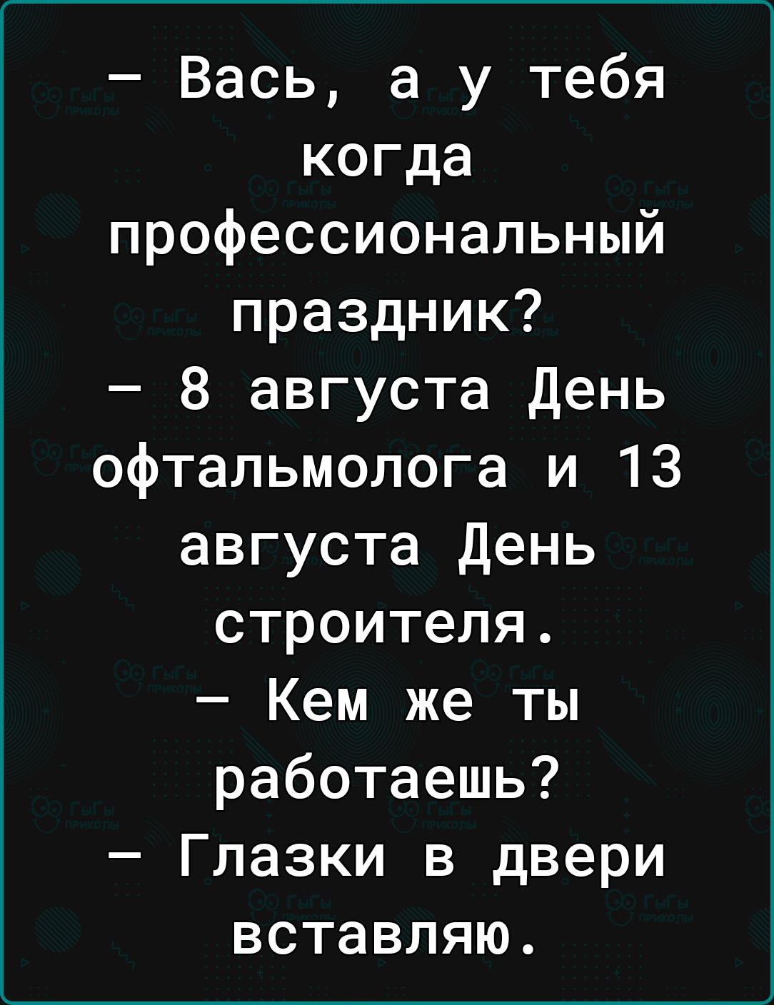 Вась а у тебя когда профессиональный праздник 8 августа день офтальмолога и 13 августа День строителя Кем же ты работаешь Глазки в двери вставляю