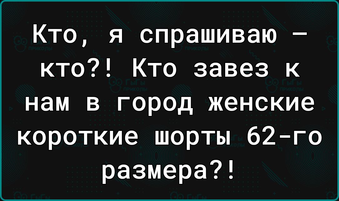 Кто я спрашиваю кто Кто завез к нам в город женские короткие шорты 62го размера