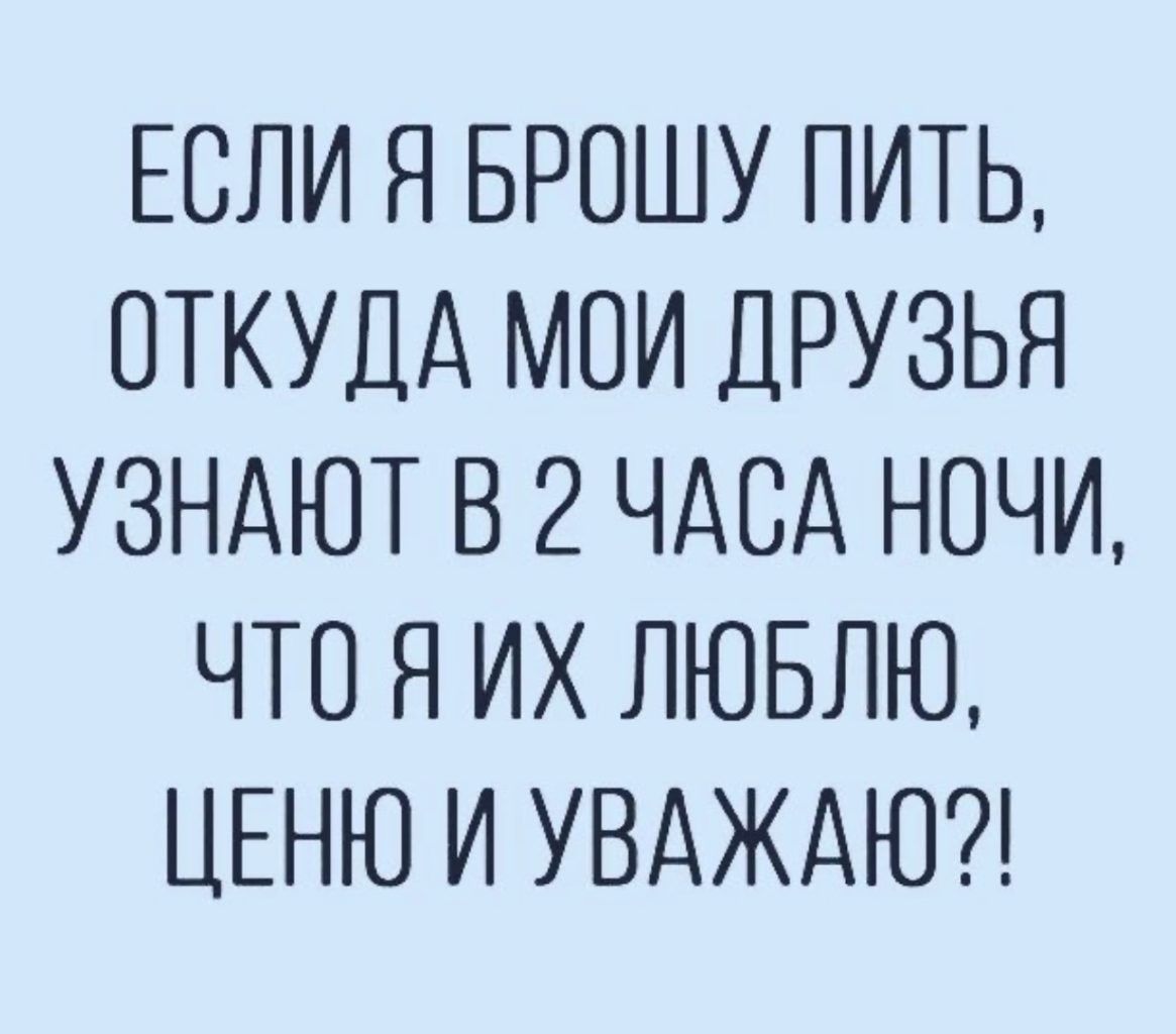 ЕСЛИ Я БРОШУ ПИТЬ ОТКУДА МОИ ДРУЗЬЯ УЗНАЮТ В 2 ЧАСА НОЧИ ЧТО Я ИХ ЛЮБЛЮ ЦЕНЮ И УВАЖАЮ