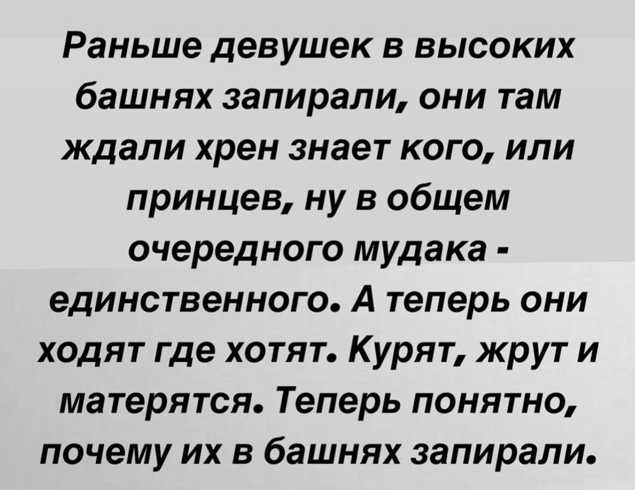 Раньше девушек в высоких башнях запирали они там ждали хрен знает кого или принцев ну в общем очередного мудака единственного А теперь они ходят где хотят Курят жрут и матерятся Теперь понятно почему их в башнях запирали