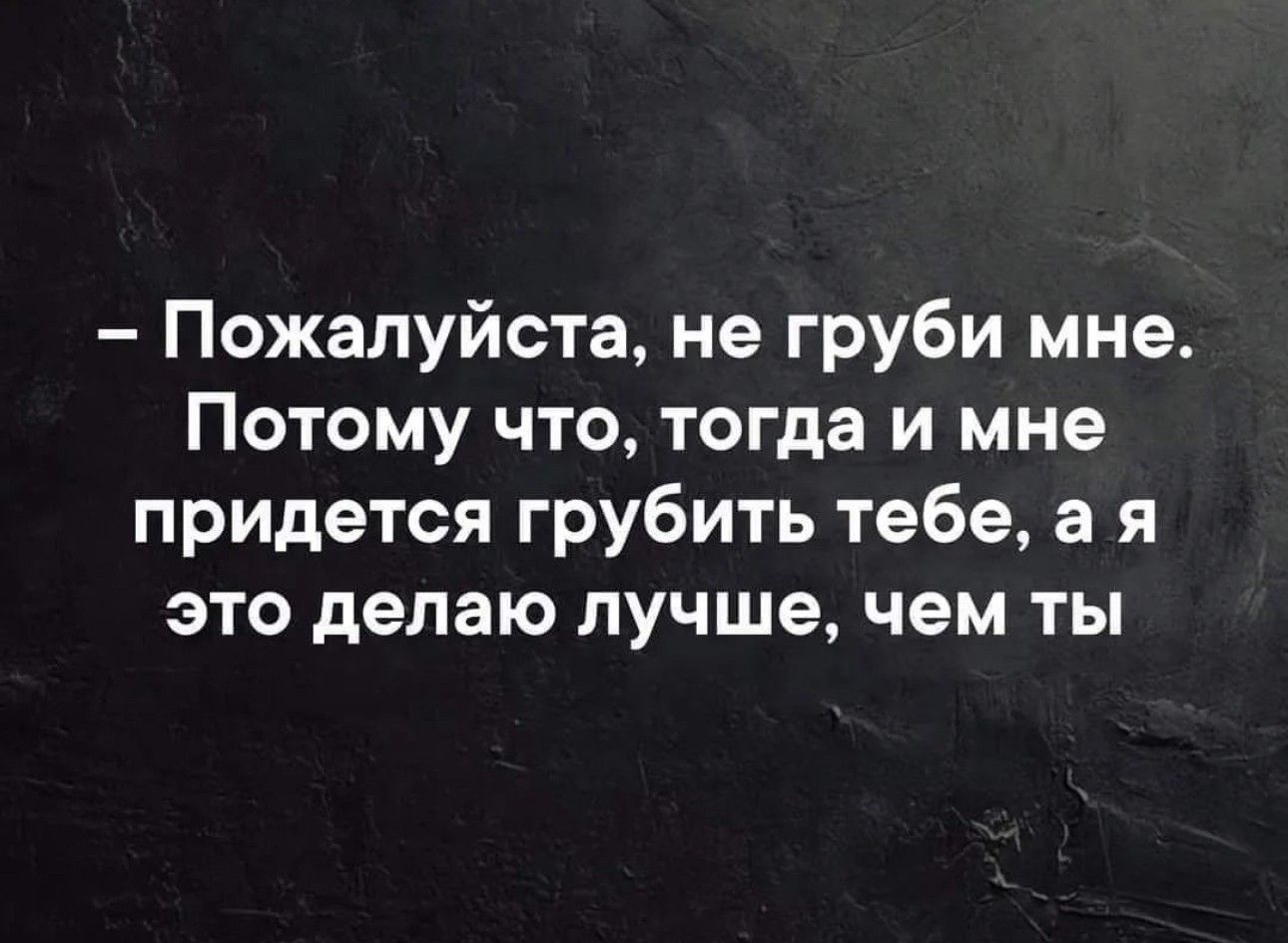 Пожалуйста не груби мне Потому что тогда и мне придется грубить тебе а я это делаю лучше чем ты