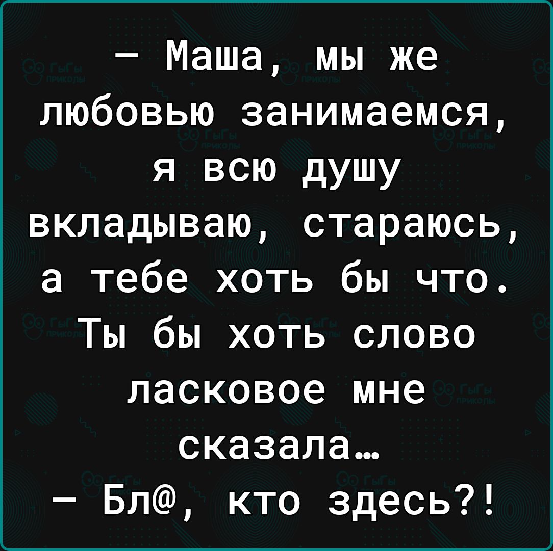 Маша мы же любовью занимаемся я всю душу вкладываю стараюсь а тебе хоть бы что Ты бы хоть слово ласковое мне сказала Бл кто здесь