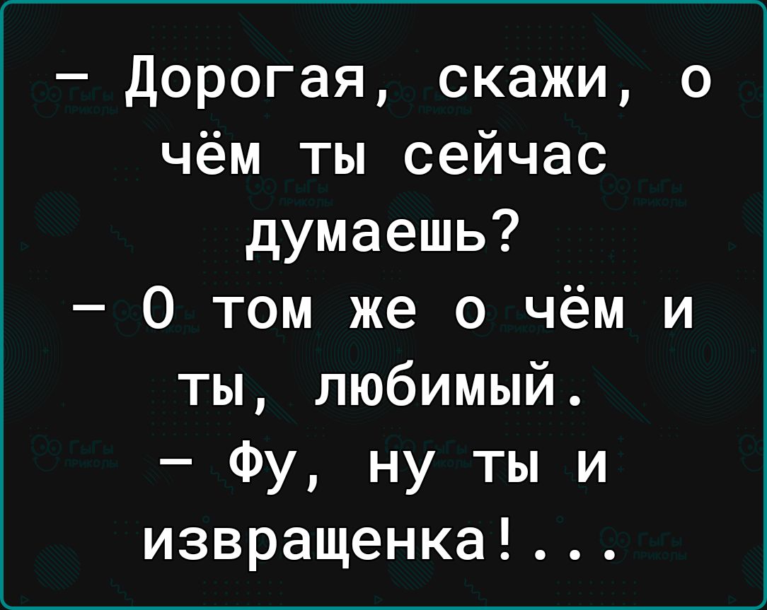 Дорогая скажи о чём ты сейчас думаешь 0 том же о чём и ты любимый Фу ну ты и извращенка