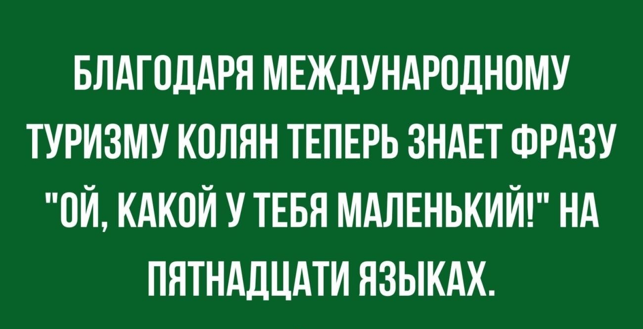 БЛАГОДАРЯ МЕЖДУНАРОДНОМУ ТУРИЗМУ КОПНН ТЕПЕРЬ ЗНАЕТ ФРАЗУ ПЙ КАКОЙ У ТЕБЯ МАЛЕНЬКИЙ НА ПЯТНАЛЦАТИ НЗЫКАХ