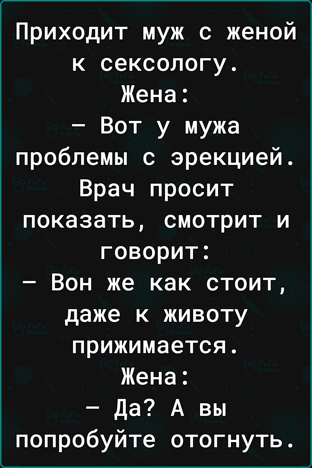 Приходит муж с женой к сексологу Жена Вот у мужа проблемы с эрекцией Врач просит показать смотрит и говорит Вон же как стоит даже к животу прижимается Жена Да А вы попробуйте отогнуть
