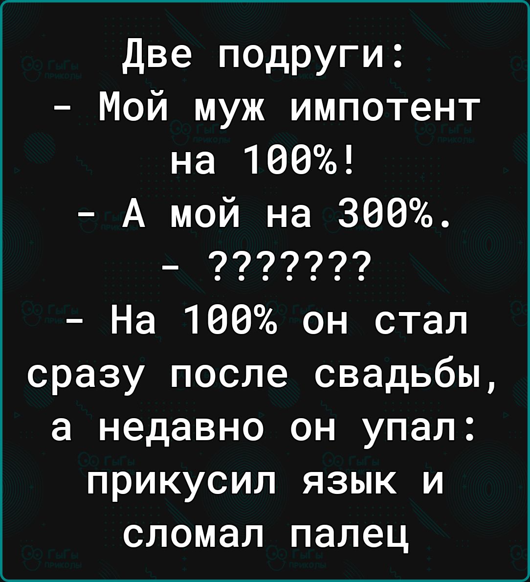 Две подруги Мой муж импотент на 100 А мой на 366 _ 7777777 На 100 он стал сразу после свадьбы а недавно он упал прикусил язык и сломал палец