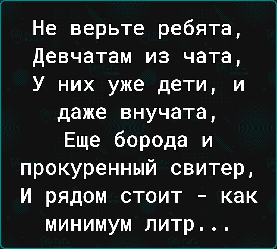 Не верьте ребята девчатам из чата У них уже дети и даже внучата Еще борода и прокуренный свитер И рядом стоит как минимум литр