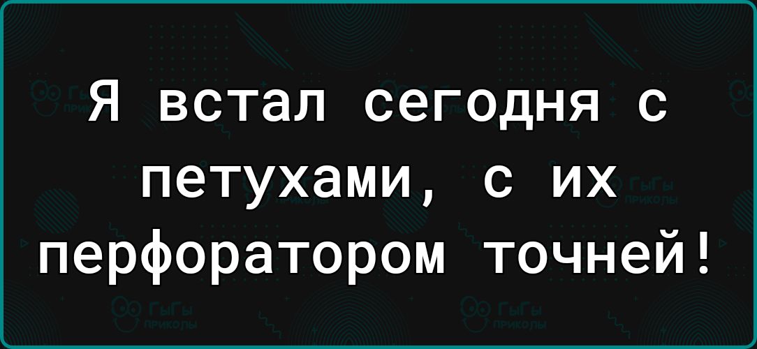 Я встал сегодня с петухами с их перфоратором точней