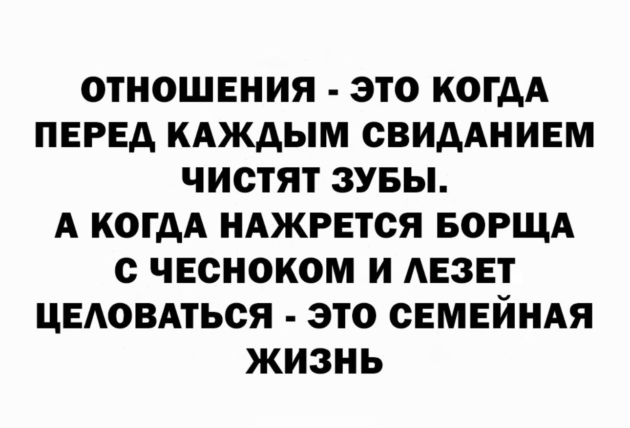 ОТНОШЕНИЯ ЭТО КОГДА ПЕРЕД КАЖДЫМ СВИДАНИЕМ ЧИСТЯТ ЗУБЫ А КОГДА НАЖРЕТОЯ БОРЩА С ЧЕСНОКОМ И АЕЗЕТ ЦЕАОВАТЬСЯ ЭТО СЕМЕЙНАЯ ЖИЗНЬ