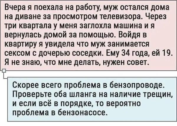 Вчера я поехала на работу муж остался дома на диване за просмотром телевизора Через три квартала у меня заглохла машина и я вернулась домой за помощью Войдя в квартиру я увидела что муж занимается сексом с дочерью соседки Ему 34 года ей 19 Я не знаю что мне делать нужен совет Скорее всего проблема в бензопроводе Проверьте оба шланга на наличие трещин И ЕСЛИ ВСЁ В ПОрЯдКЕ ТО ВЕРОЯТНП проблема в бен